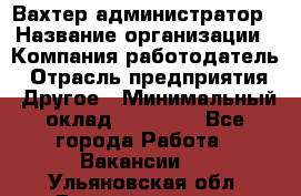 Вахтер-администратор › Название организации ­ Компания-работодатель › Отрасль предприятия ­ Другое › Минимальный оклад ­ 17 000 - Все города Работа » Вакансии   . Ульяновская обл.,Димитровград г.